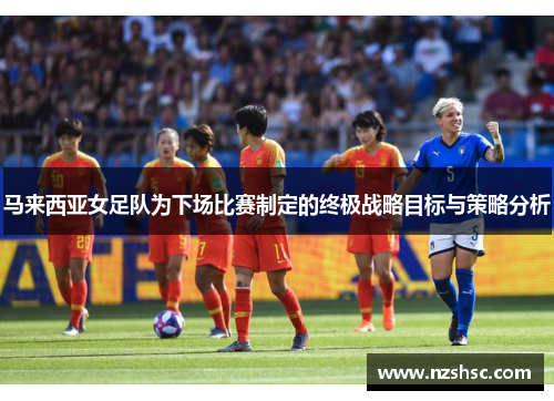 马来西亚女足队为下场比赛制定的终极战略目标与策略分析