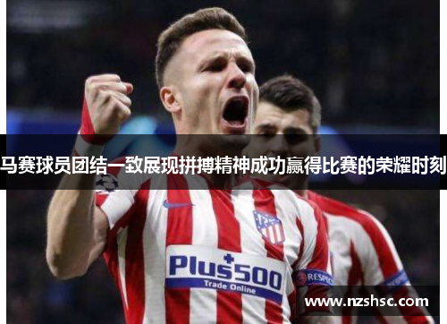马赛球员团结一致展现拼搏精神成功赢得比赛的荣耀时刻