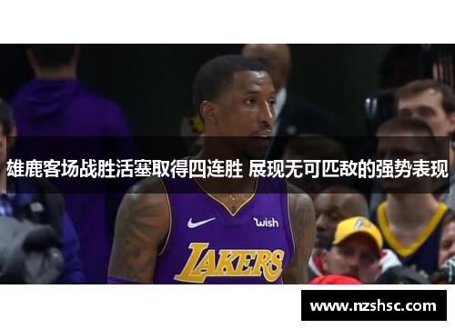 雄鹿客场战胜活塞取得四连胜 展现无可匹敌的强势表现