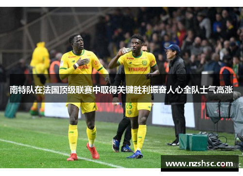 南特队在法国顶级联赛中取得关键胜利振奋人心全队士气高涨