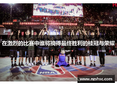 在激烈的比赛中谁将摘得最终胜利的桂冠与荣耀