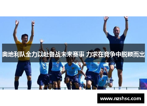 奥地利队全力以赴备战未来赛事 力求在竞争中脱颖而出