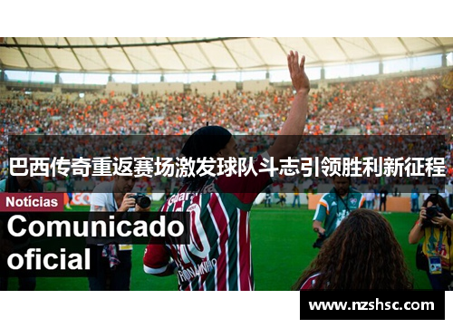 巴西传奇重返赛场激发球队斗志引领胜利新征程