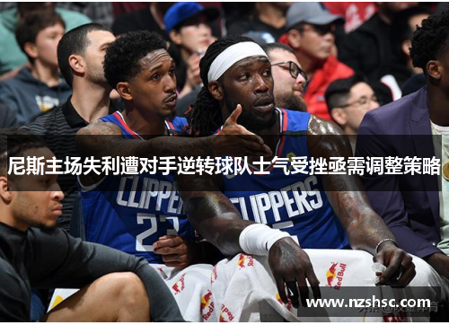 尼斯主场失利遭对手逆转球队士气受挫亟需调整策略