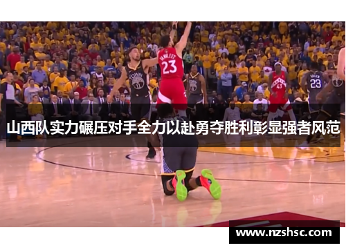 山西队实力碾压对手全力以赴勇夺胜利彰显强者风范