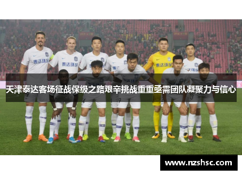 天津泰达客场征战保级之路艰辛挑战重重亟需团队凝聚力与信心
