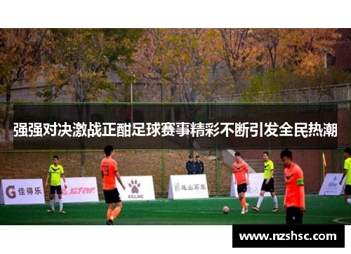 强强对决激战正酣足球赛事精彩不断引发全民热潮
