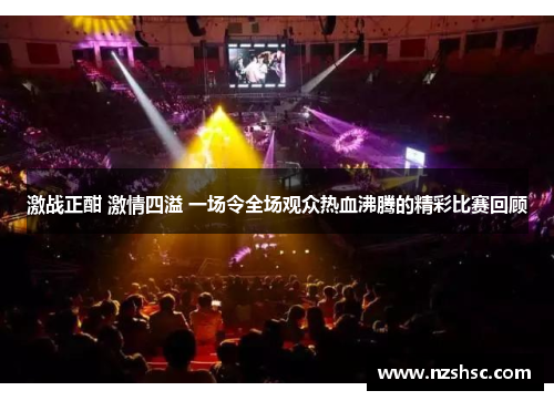 激战正酣 激情四溢 一场令全场观众热血沸腾的精彩比赛回顾