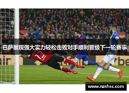 巴萨展现强大实力轻松击败对手顺利晋级下一轮赛事