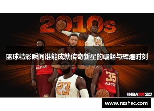 篮球精彩瞬间谁能成就传奇新星的崛起与辉煌时刻