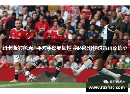纽卡斯尔客场逼平对手彰显韧性 稳固积分榜位置再添信心