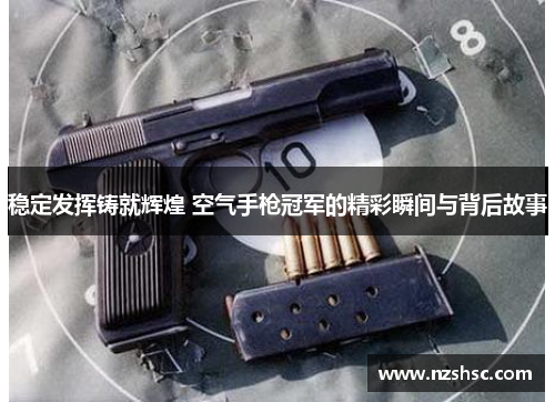 稳定发挥铸就辉煌 空气手枪冠军的精彩瞬间与背后故事