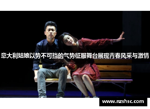 意大利姑娘以势不可挡的气势征服舞台展现青春风采与激情