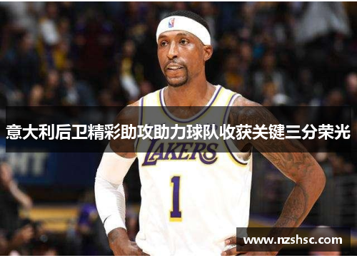 意大利后卫精彩助攻助力球队收获关键三分荣光