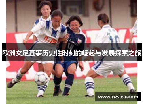 欧洲女足赛事历史性时刻的崛起与发展探索之旅