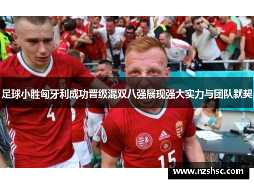足球小胜匈牙利成功晋级混双八强展现强大实力与团队默契
