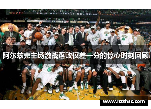 阿尔兹克主场激战落败仅差一分的惊心时刻回顾
