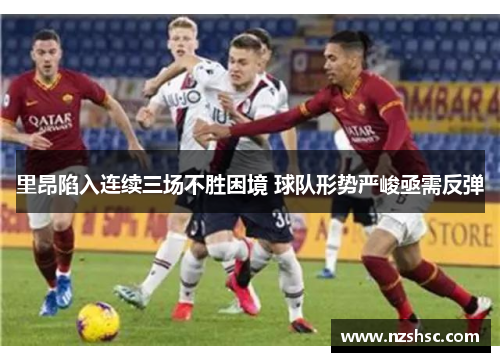 里昂陷入连续三场不胜困境 球队形势严峻亟需反弹