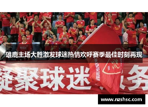 雄鹿主场大胜激发球迷热情欢呼赛季最佳时刻再现