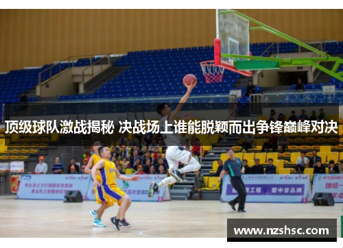 顶级球队激战揭秘 决战场上谁能脱颖而出争锋巅峰对决