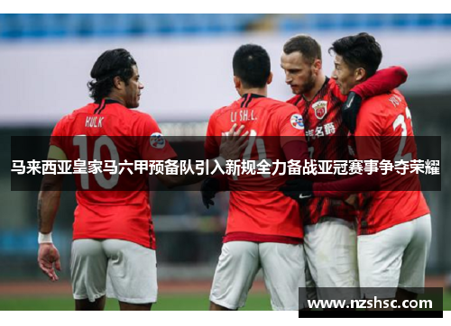 马来西亚皇家马六甲预备队引入新规全力备战亚冠赛事争夺荣耀