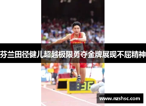芬兰田径健儿超越极限勇夺金牌展现不屈精神