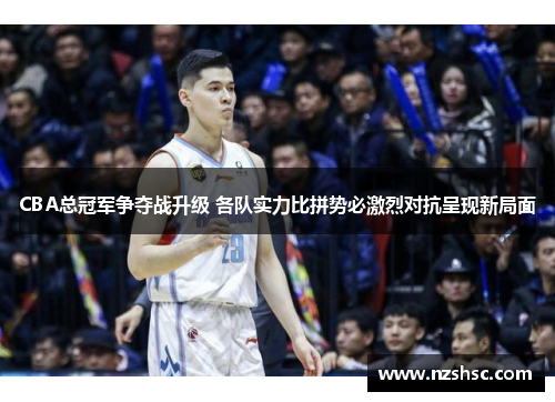 CBA总冠军争夺战升级 各队实力比拼势必激烈对抗呈现新局面