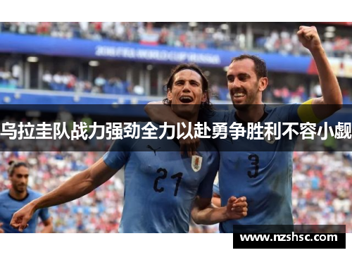 乌拉圭队战力强劲全力以赴勇争胜利不容小觑