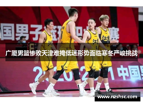 广厦男篮惨败天津难掩低迷形势面临寒冬严峻挑战