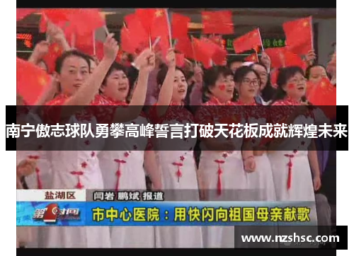 南宁傲志球队勇攀高峰誓言打破天花板成就辉煌未来
