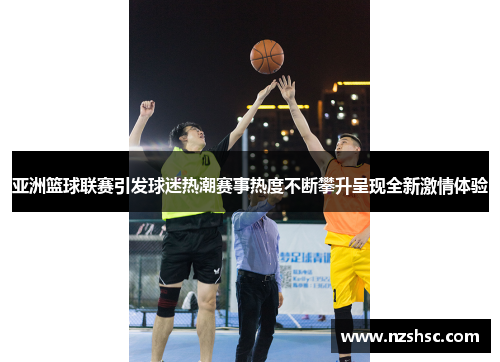 亚洲篮球联赛引发球迷热潮赛事热度不断攀升呈现全新激情体验