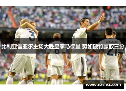 比利亚雷亚尔主场大胜皇家马德里 势如破竹豪取三分