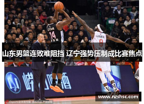 山东男篮连败难阻挡 辽宁强势压制成比赛焦点