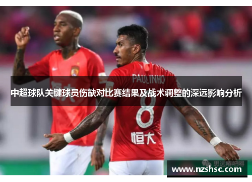 中超球队关键球员伤缺对比赛结果及战术调整的深远影响分析