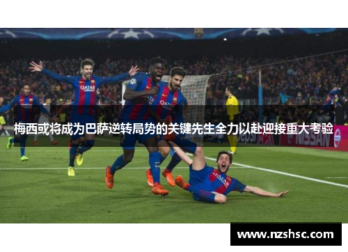 梅西或将成为巴萨逆转局势的关键先生全力以赴迎接重大考验