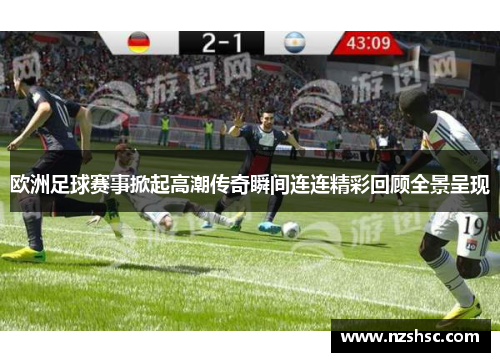 欧洲足球赛事掀起高潮传奇瞬间连连精彩回顾全景呈现