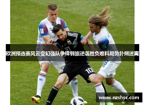 欧洲预选赛风云变幻强队争锋弱旅逆袭胜负难料局势扑朔迷离