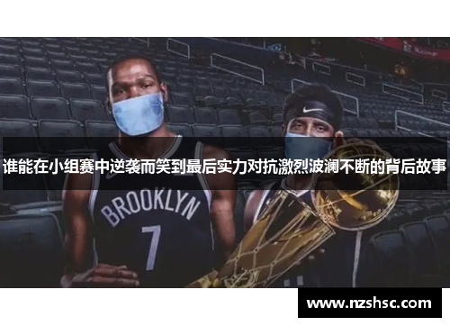 谁能在小组赛中逆袭而笑到最后实力对抗激烈波澜不断的背后故事
