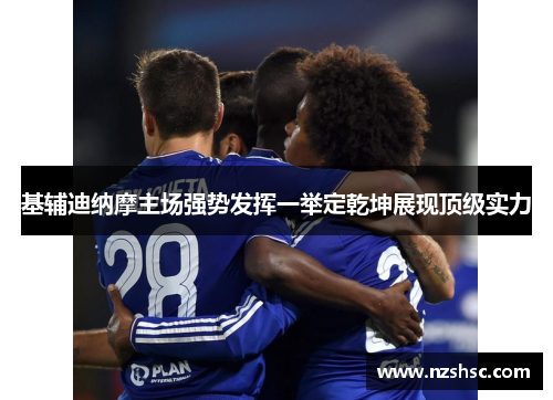 基辅迪纳摩主场强势发挥一举定乾坤展现顶级实力