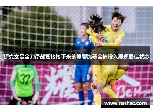 捷克女足全力备战迎接接下来的重要比赛全情投入展现最佳状态