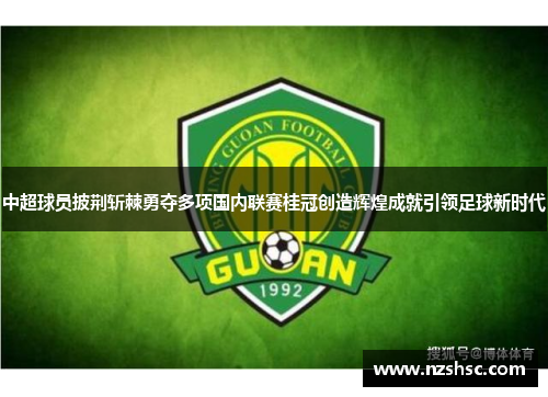 中超球员披荆斩棘勇夺多项国内联赛桂冠创造辉煌成就引领足球新时代