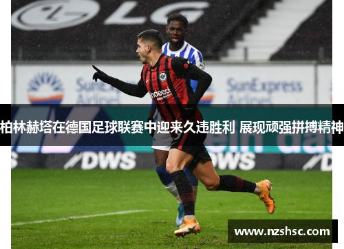 柏林赫塔在德国足球联赛中迎来久违胜利 展现顽强拼搏精神