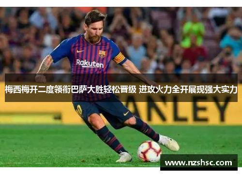 梅西梅开二度领衔巴萨大胜轻松晋级 进攻火力全开展现强大实力