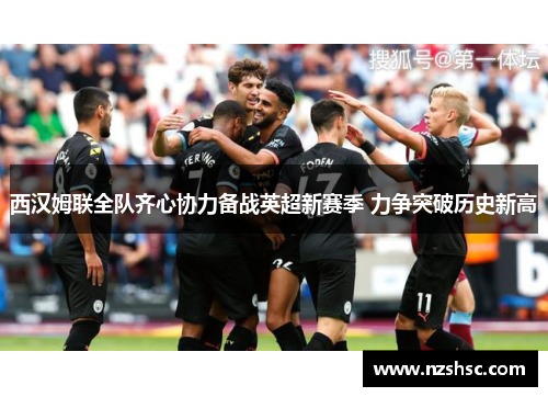 西汉姆联全队齐心协力备战英超新赛季 力争突破历史新高