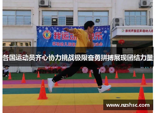 各国运动员齐心协力挑战极限奋勇拼搏展现团结力量