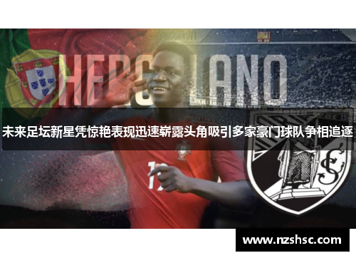 未来足坛新星凭惊艳表现迅速崭露头角吸引多家豪门球队争相追逐