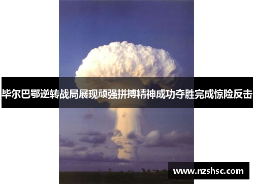 毕尔巴鄂逆转战局展现顽强拼搏精神成功夺胜完成惊险反击