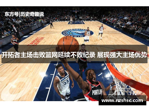 开拓者主场击败篮网延续不败纪录 展现强大主场优势