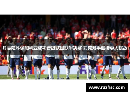 丹麦险胜保加利亚成功晋级欧国联半决赛 力克对手迎接更大挑战
